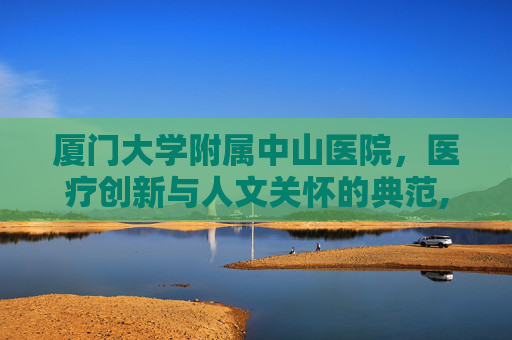 厦门大学附属中山医院，医疗创新与人文关怀的典范,厦门大学附属中山医院电话