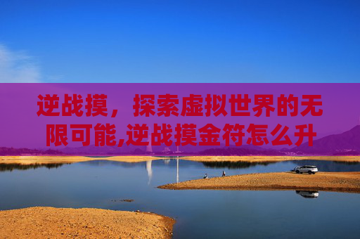 逆战摸，探索虚拟世界的无限可能,逆战摸金符怎么升级