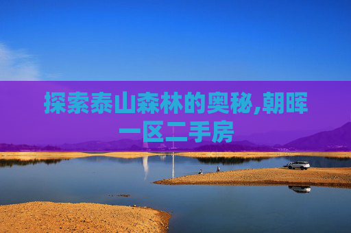探索泰山森林的奥秘,朝晖一区二手房