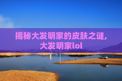 揭秘大发明家的皮肤之谜,大发明家lol