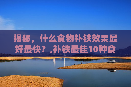 揭秘，什么食物补铁效果最好最快？,补铁最佳10种食物