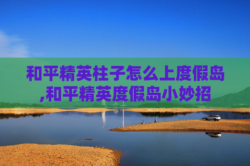 和平精英柱子怎么上度假岛,和平精英度假岛小妙招