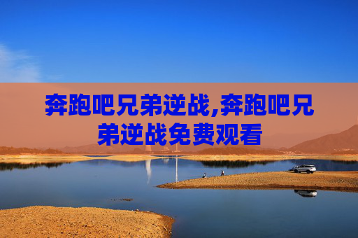 奔跑吧兄弟逆战,奔跑吧兄弟逆战免费观看