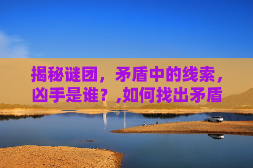 揭秘谜团，矛盾中的线索，凶手是谁？,如何找出矛盾点