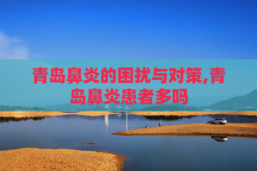青岛鼻炎的困扰与对策,青岛鼻炎患者多吗