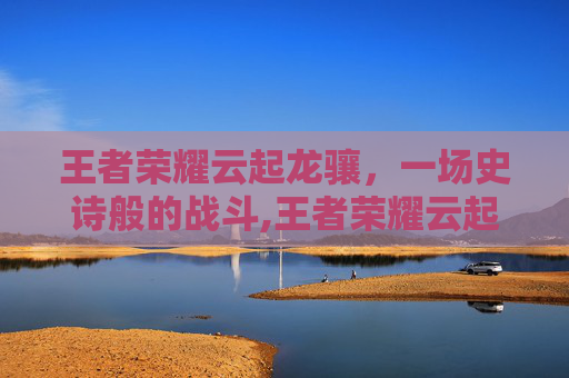 王者荣耀云起龙骧，一场史诗般的战斗,王者荣耀云起龙骧怎么玩