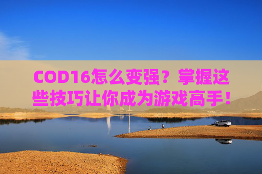 COD16怎么变强？掌握这些技巧让你成为游戏高手！,cod16技巧