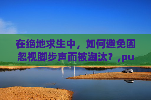 在绝地求生中，如何避免因忽视脚步声而被淘汰？,pubg听不到脚步声