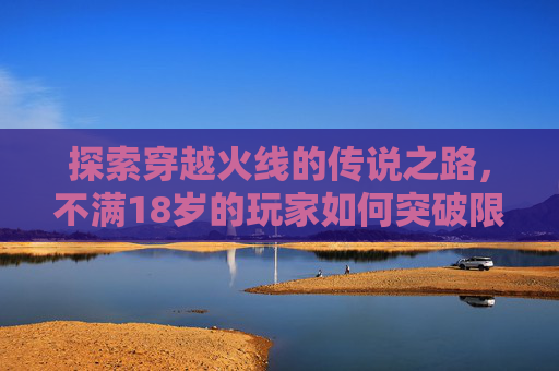 探索穿越火线的传说之路，不满18岁的玩家如何突破限制,cf传说之路第二期什么时候出