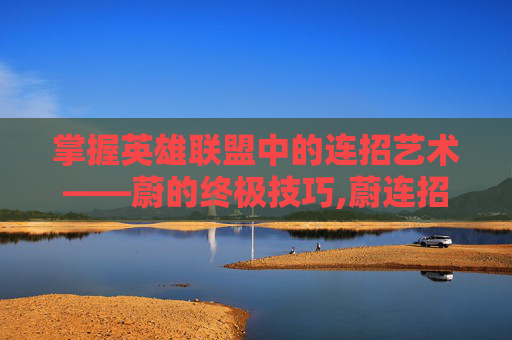 掌握英雄联盟中的连招艺术——蔚的终极技巧,蔚连招顺序