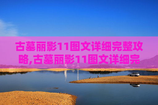 古墓丽影11图文详细完整攻略,古墓丽影11图文详细完整攻略地图