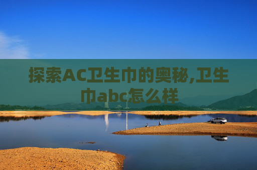 探索AC卫生巾的奥秘,卫生巾abc怎么样