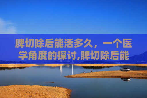 脾切除后能活多久，一个医学角度的探讨,脾切除后能活多久?