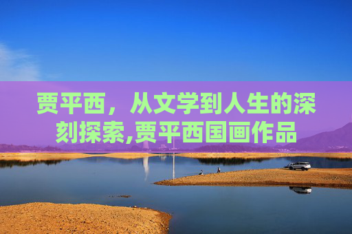 贾平西，从文学到人生的深刻探索,贾平西国画作品