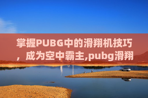 掌握PUBG中的滑翔机技巧，成为空中霸主,pubg滑翔机怎么控制
