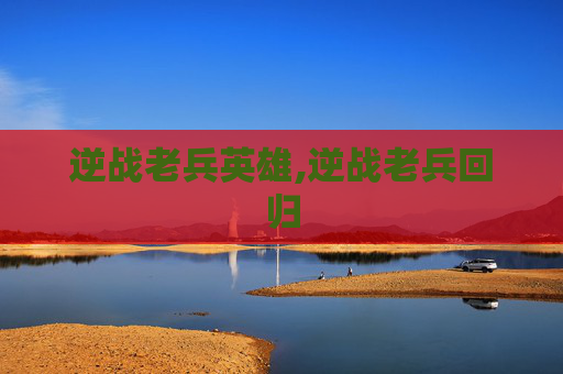 逆战老兵英雄,逆战老兵回归