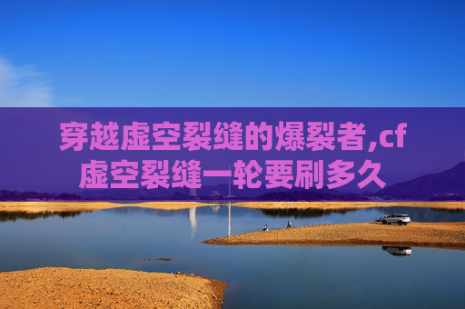 穿越虚空裂缝的爆裂者,cf虚空裂缝一轮要刷多久