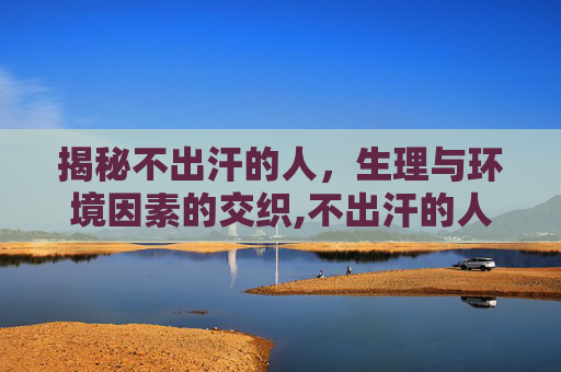 揭秘不出汗的人，生理与环境因素的交织,不出汗的人是什么原因怎么办