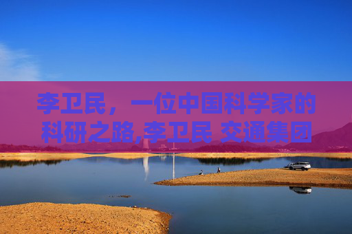 李卫民，一位中国科学家的科研之路,李卫民 交通集团