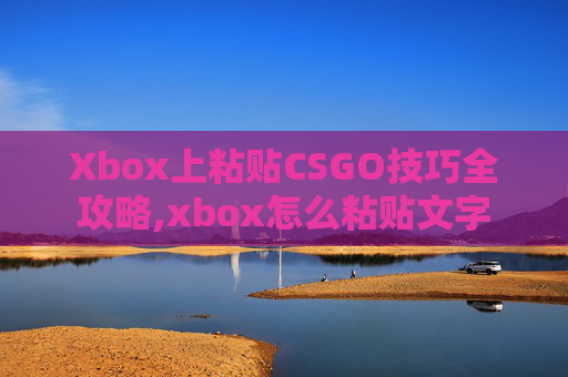 Xbox上粘贴CSGO技巧全攻略,xbox怎么粘贴文字