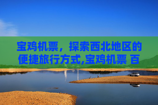 宝鸡机票，探索西北地区的便捷旅行方式,宝鸡机票 百度推荐
