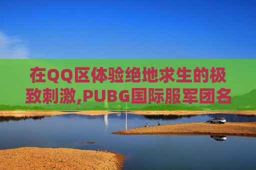 在QQ区体验绝地求生的极致刺激,PUBG国际服军团名