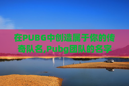 在PUBG中创造属于你的传奇队名,Pubg团队的名字