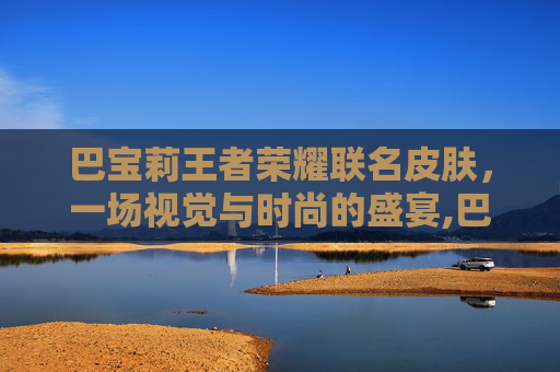 巴宝莉王者荣耀联名皮肤，一场视觉与时尚的盛宴,巴宝莉王者荣耀联名瑶