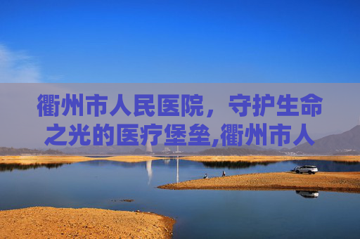 衢州市人民医院，守护生命之光的医疗堡垒,衢州市人民医院门诊时间