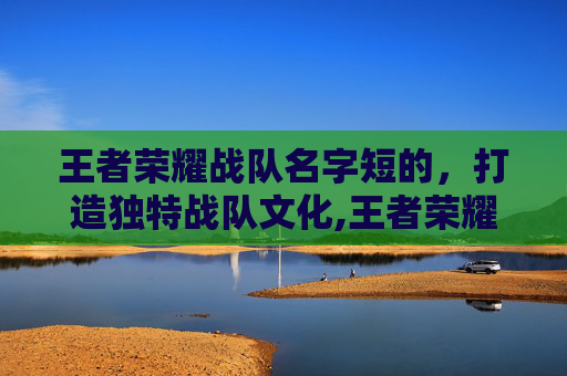 王者荣耀战队名字短的，打造独特战队文化,王者荣耀战队名字短的怎么取