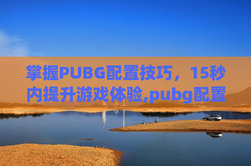 掌握PUBG配置技巧，15秒内提升游戏体验,pubg配置够但是很卡