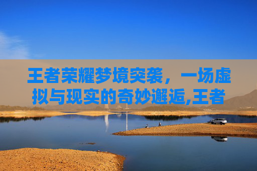 王者荣耀梦境突袭，一场虚拟与现实的奇妙邂逅,王者荣耀梦境突袭怎么玩