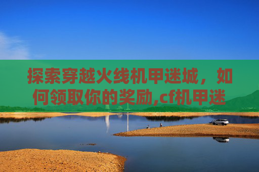 探索穿越火线机甲迷城，如何领取你的奖励,cf机甲迷城怎么快速刷