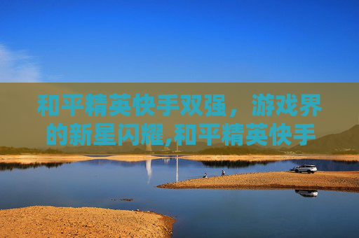 和平精英快手双强，游戏界的新星闪耀,和平精英快手双强怎么弄