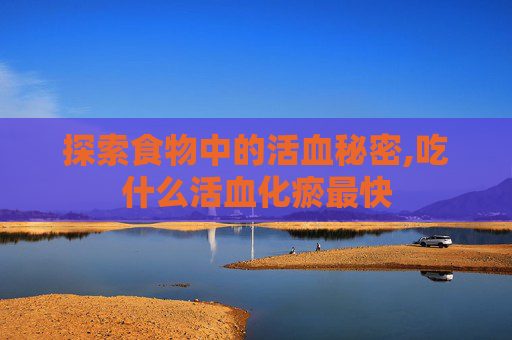 探索食物中的活血秘密,吃什么活血化瘀最快
