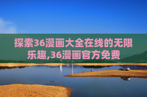 探索36漫画大全在线的无限乐趣,36漫画官方免费