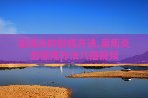 肩周炎的锻炼方法,肩周炎的锻炼方法八招视频