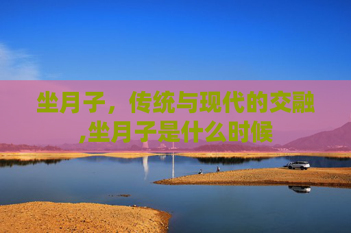 坐月子，传统与现代的交融,坐月子是什么时候