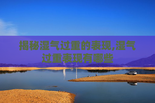 揭秘湿气过重的表现,湿气过重表现有哪些
