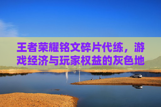 王者荣耀铭文碎片代练，游戏经济与玩家权益的灰色地带,王者荣耀铭文碎片代练怎么弄