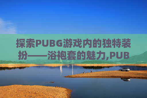 探索PUBG游戏内的独特装扮——浴袍套的魅力,PUBGM粉色浴袍套装