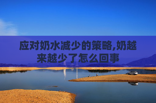 应对奶水减少的策略,奶越来越少了怎么回事