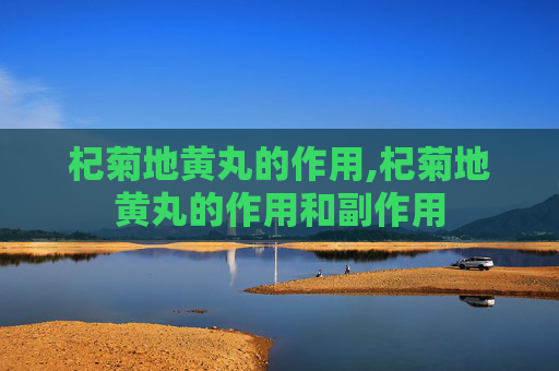 杞菊地黄丸的作用,杞菊地黄丸的作用和副作用