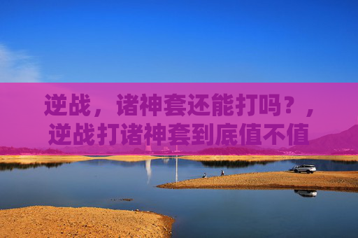 逆战，诸神套还能打吗？,逆战打诸神套到底值不值