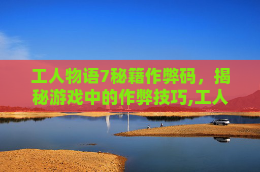 工人物语7秘籍作弊码，揭秘游戏中的作弊技巧,工人物语7怎么输入秘籍