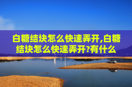 白糖结块怎么快速弄开,白糖结块怎么快速弄开?有什么方法能让白糖恢复松散?