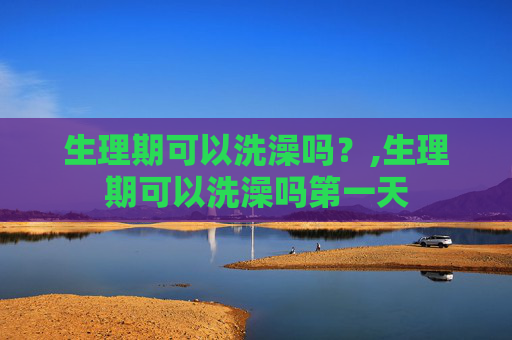 生理期可以洗澡吗？,生理期可以洗澡吗第一天