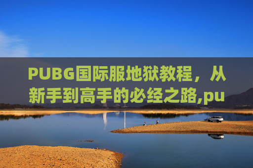 PUBG国际服地狱教程，从新手到高手的必经之路,pubg国际服手游教程