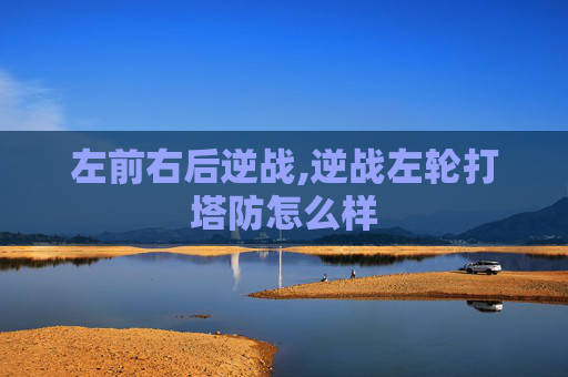 左前右后逆战,逆战左轮打塔防怎么样