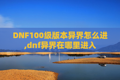 DNF100级版本异界怎么进,dnf异界在哪里进入